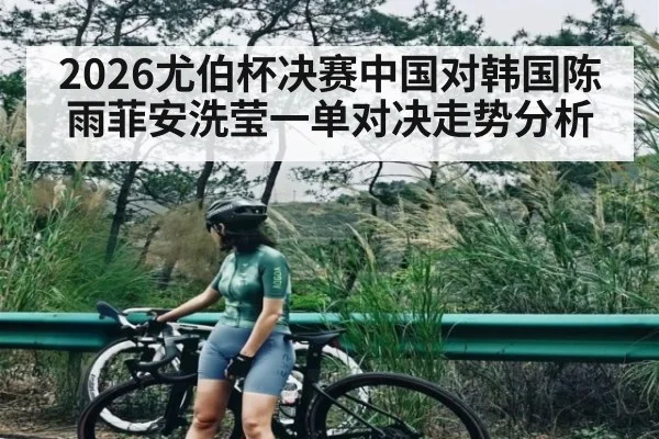2026尤伯杯决赛中国对韩国陈雨菲安洗莹一单对决走势分析