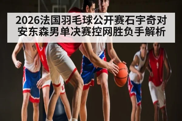 2026法国羽毛球公开赛石宇奇对安东森男单决赛控网胜负手解析