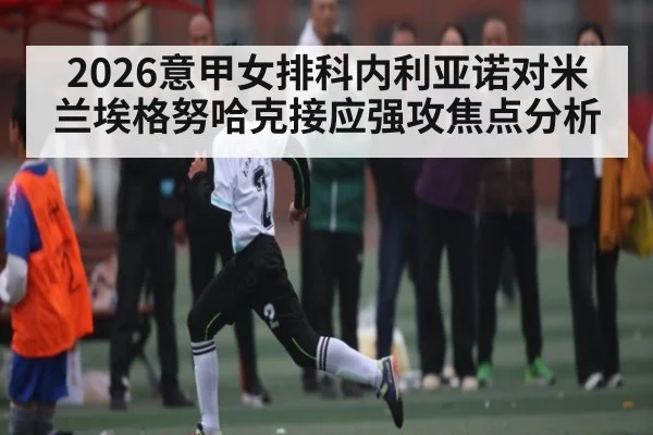 2026意甲女排科内利亚诺对米兰埃格努哈克接应强攻焦点分析