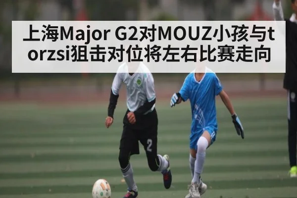 上海Major G2对MOUZ小孩与torzsi狙击对位将左右比赛走向