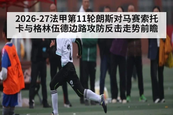 2026-27法甲第11轮朗斯对马赛索托卡与格林伍德边路攻防反击走势前瞻